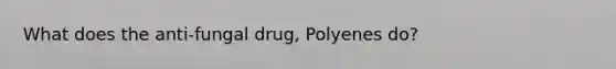 What does the anti-fungal drug, Polyenes do?