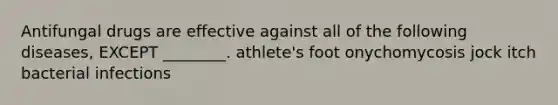 Antifungal drugs are effective against all of the following diseases, EXCEPT ________. athlete's foot onychomycosis jock itch bacterial infections