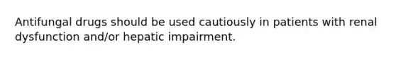 Antifungal drugs should be used cautiously in patients with renal dysfunction and/or hepatic impairment.