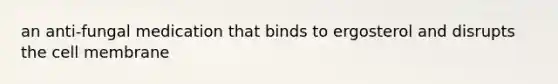 an anti-fungal medication that binds to ergosterol and disrupts the cell membrane
