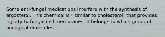 Some anti-fungal medications interfere with the synthesis of ergosterol. This chemical is ( similar to cholesterol) that provides rigidity to fungal cell membranes. It belongs to which group of biological molecules.