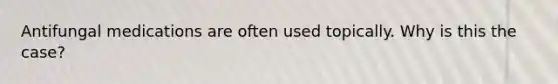 Antifungal medications are often used topically. Why is this the case?