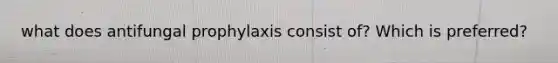 what does antifungal prophylaxis consist of? Which is preferred?