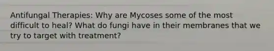 Antifungal Therapies: Why are Mycoses some of the most difficult to heal? What do fungi have in their membranes that we try to target with treatment?