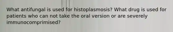 What antifungal is used for histoplasmosis? What drug is used for patients who can not take the oral version or are severely immunocomprimised?