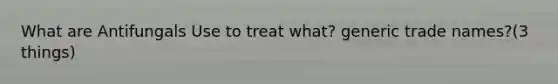 What are Antifungals Use to treat what? generic trade names?(3 things)