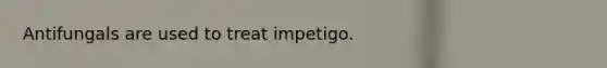 Antifungals are used to treat impetigo.