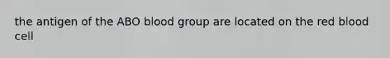 the antigen of the ABO blood group are located on the red blood cell