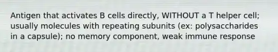 Antigen that activates B cells directly, WITHOUT a T helper cell; usually molecules with repeating subunits (ex: polysaccharides in a capsule); no memory component, weak immune response