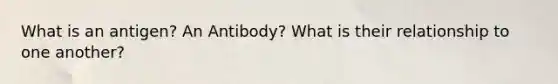 What is an antigen? An Antibody? What is their relationship to one another?