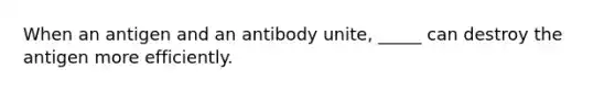 When an antigen and an antibody unite, _____ can destroy the antigen more efficiently.