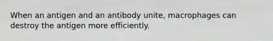 When an antigen and an antibody unite, macrophages can destroy the antigen more efficiently.