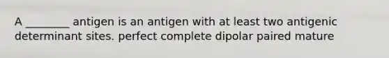 A ________ antigen is an antigen with at least two antigenic determinant sites. perfect complete dipolar paired mature