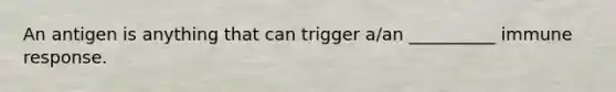 An antigen is anything that can trigger a/an __________ immune response.