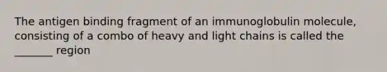 The antigen binding fragment of an immunoglobulin molecule, consisting of a combo of heavy and light chains is called the _______ region