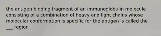 the antigen binding fragment of an immunoglobulin molecule consisting of a combination of heavy and light chains whose molecular conformation is specific for the antigen is called the ___ region