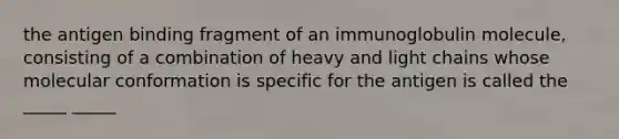 the antigen binding fragment of an immunoglobulin molecule, consisting of a combination of heavy and light chains whose molecular conformation is specific for the antigen is called the _____ _____