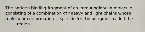 The antigen binding fragment of an immunoglobulin molecule, consisting of a combination of heaavy and light chains whose molecular conformatino is specific for the antigen is called the _____ region.