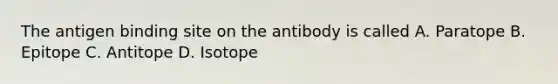 The antigen binding site on the antibody is called A. Paratope B. Epitope C. Antitope D. Isotope