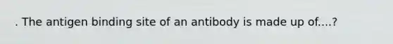 . The antigen binding site of an antibody is made up of....?