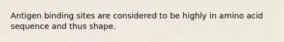 Antigen binding sites are considered to be highly in amino acid sequence and thus shape.