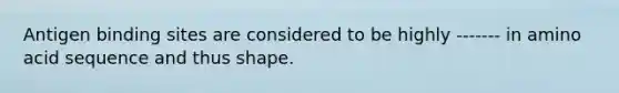 Antigen binding sites are considered to be highly ------- in amino acid sequence and thus shape.