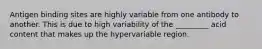 Antigen binding sites are highly variable from one antibody to another. This is due to high variability of the _________ acid content that makes up the hypervariable region.