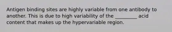 Antigen binding sites are highly variable from one antibody to another. This is due to high variability of the _________ acid content that makes up the hypervariable region.