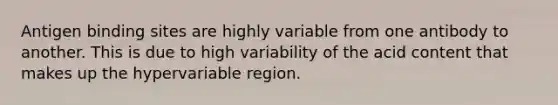 Antigen binding sites are highly variable from one antibody to another. This is due to high variability of the acid content that makes up the hypervariable region.