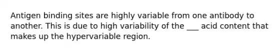 Antigen binding sites are highly variable from one antibody to another. This is due to high variability of the ___ acid content that makes up the hypervariable region.