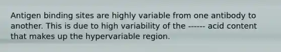 Antigen binding sites are highly variable from one antibody to another. This is due to high variability of the ------ acid content that makes up the hypervariable region.