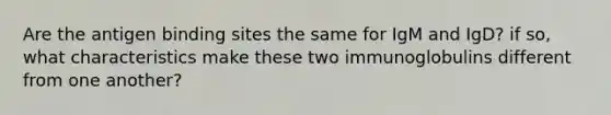 Are the antigen binding sites the same for IgM and IgD? if so, what characteristics make these two immunoglobulins different from one another?