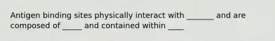 Antigen binding sites physically interact with _______ and are composed of _____ and contained within ____