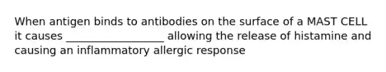 When antigen binds to antibodies on the surface of a MAST CELL it causes __________________ allowing the release of histamine and causing an inflammatory allergic response