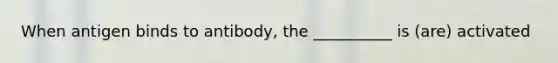 When antigen binds to antibody, the __________ is (are) activated