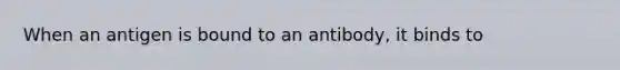 When an antigen is bound to an antibody, it binds to