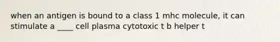 when an antigen is bound to a class 1 mhc molecule, it can stimulate a ____ cell plasma cytotoxic t b helper t