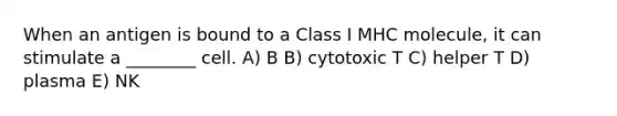 When an antigen is bound to a Class I MHC molecule, it can stimulate a ________ cell. A) B B) cytotoxic T C) helper T D) plasma E) NK