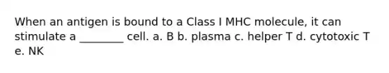 When an antigen is bound to a Class I MHC molecule, it can stimulate a ________ cell. a. B b. plasma c. helper T d. cytotoxic T e. NK