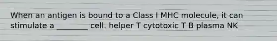 When an antigen is bound to a Class I MHC molecule, it can stimulate a ________ cell. helper T cytotoxic T B plasma NK