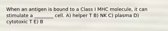 When an antigen is bound to a Class I MHC molecule, it can stimulate a ________ cell. A) helper T B) NK C) plasma D) cytotoxic T E) B