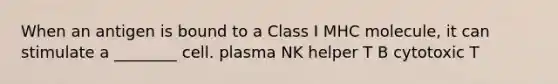 When an antigen is bound to a Class I MHC molecule, it can stimulate a ________ cell. plasma NK helper T B cytotoxic T