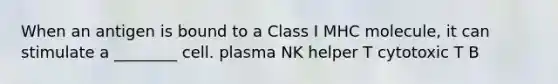 When an antigen is bound to a Class I MHC molecule, it can stimulate a ________ cell. plasma NK helper T cytotoxic T B