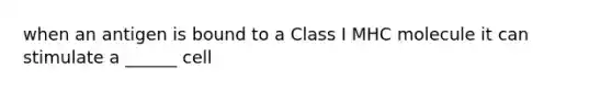 when an antigen is bound to a Class I MHC molecule it can stimulate a ______ cell