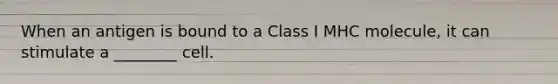 When an antigen is bound to a Class I MHC molecule, it can stimulate a ________ cell.