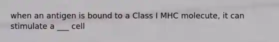 when an antigen is bound to a Class I MHC molecute, it can stimulate a ___ cell