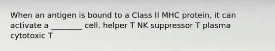 When an antigen is bound to a Class II MHC protein, it can activate a ________ cell. helper T NK suppressor T plasma cytotoxic T