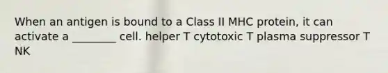 When an antigen is bound to a Class II MHC protein, it can activate a ________ cell. helper T cytotoxic T plasma suppressor T NK