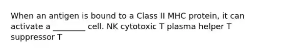 When an antigen is bound to a Class II MHC protein, it can activate a ________ cell. NK cytotoxic T plasma helper T suppressor T