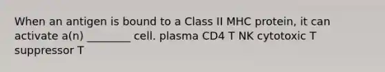 When an antigen is bound to a Class II MHC protein, it can activate a(n) ________ cell. plasma CD4 T NK cytotoxic T suppressor T